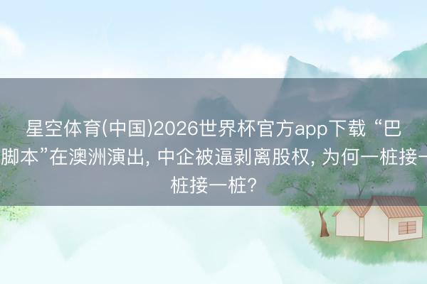星空体育(中国)2026世界杯官方app下载 “巴拿马脚本”在澳洲演出， 中企被逼剥离股权， 为何一桩接一桩?