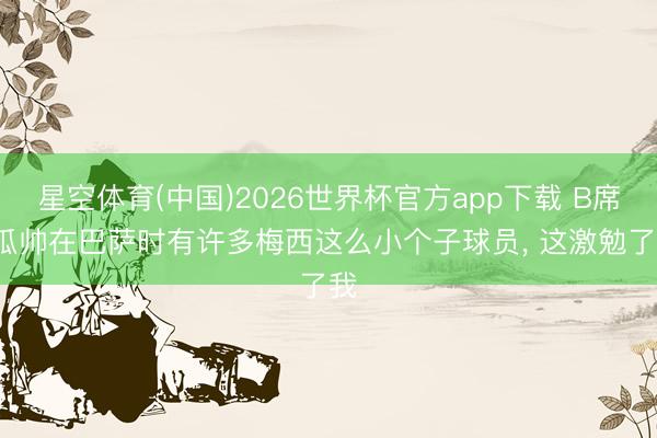 星空体育(中国)2026世界杯官方app下载 B席: 瓜帅在巴萨时有许多梅西这么小个子球员， 这激勉了我