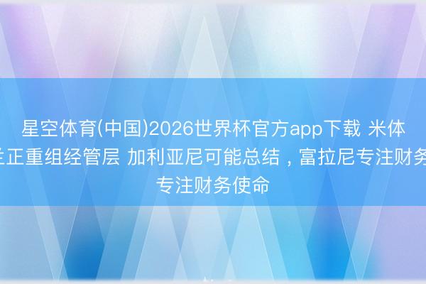 星空体育(中国)2026世界杯官方app下载 米体: 米兰正重组经管层 加利亚尼可能总结 ， 富拉尼专注财务使命