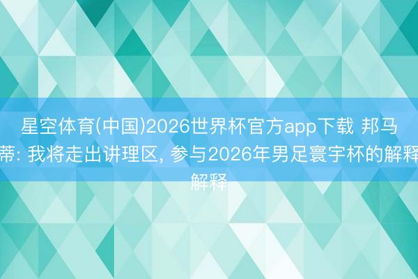 星空体育(中国)2026世界杯官方app下载 邦马蒂: 我将走出讲理区， 参与2026年男足寰宇杯的解释