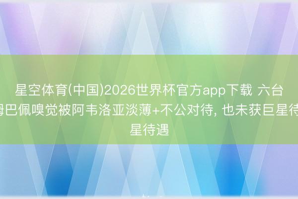 星空体育(中国)2026世界杯官方app下载 六台: 姆巴佩嗅觉被阿韦洛亚淡薄+不公对待， 也未获巨星待遇