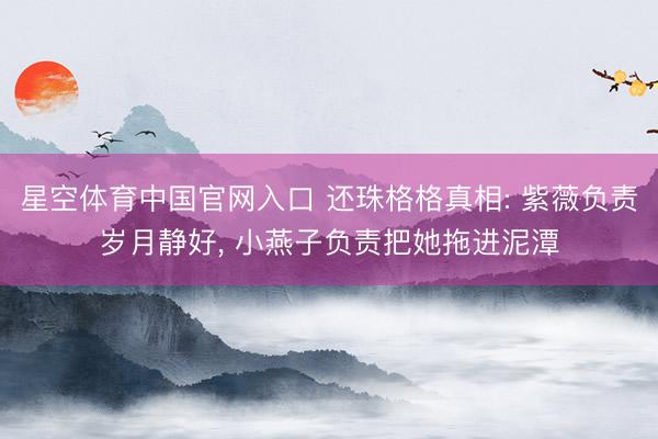 星空体育中国官网入口 还珠格格真相: 紫薇负责岁月静好， 小燕子负责把她拖进泥潭