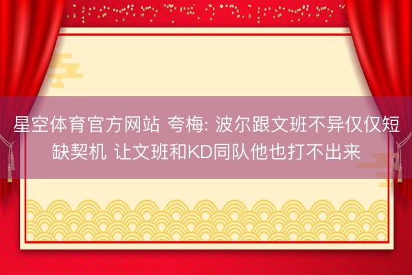 星空体育官方网站 夸梅: 波尔跟文班不异仅仅短缺契机 让文班和KD同队他也打不出来