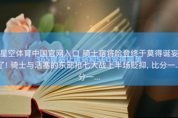星空体育中国官网入口 骑士宿将哈登终于莫得诞妄了! 骑士与活塞的东部抢七大战上半场贬抑， 比分一...