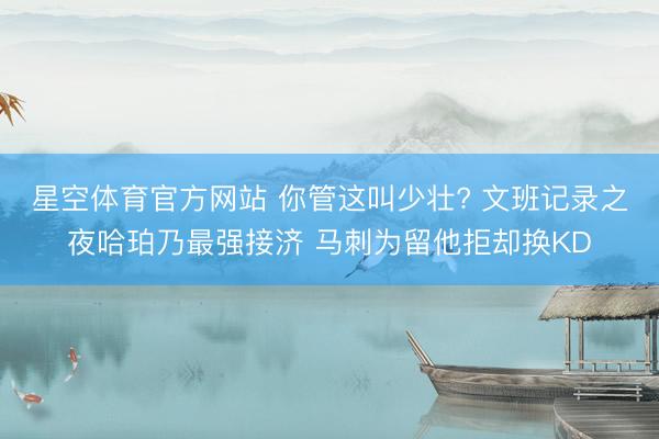 星空体育官方网站 你管这叫少壮? 文班记录之夜哈珀乃最强接济 马刺为留他拒却换KD