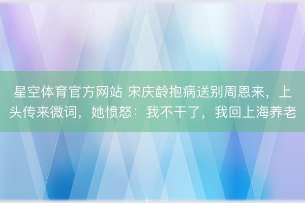 星空体育官方网站 宋庆龄抱病送别周恩来，上头传来微词，她愤怒：我不干了，我回上海养老
