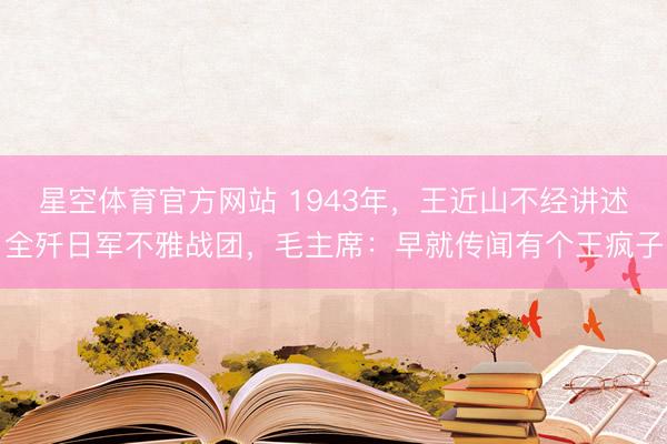 星空体育官方网站 1943年，王近山不经讲述全歼日军不雅战团，毛主席：早就传闻有个王疯子