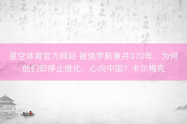 星空体育官方网站 被俄罗斯兼并370年，为何他们却停止俄化、心向中国？卡尔梅克