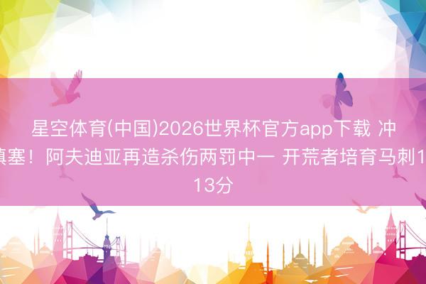 星空体育(中国)2026世界杯官方app下载 冲劲填塞！阿夫迪亚再造杀伤两罚中一 开荒者培育马刺13分
