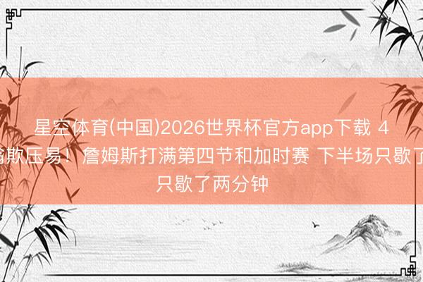 星空体育(中国)2026世界杯官方app下载 41岁老翁欺压易！詹姆斯打满第四节和加时赛 下半场只歇了两分钟