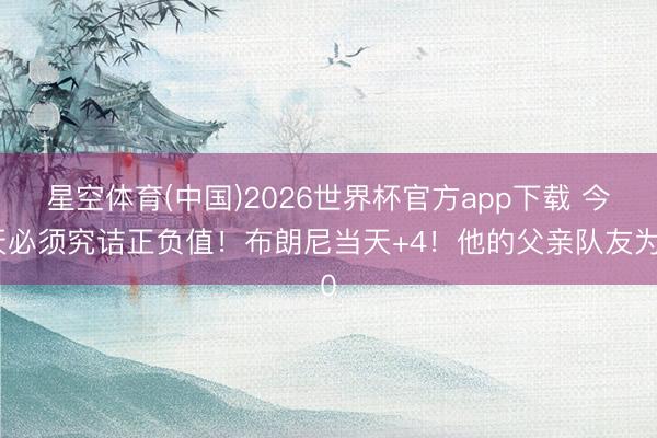 星空体育(中国)2026世界杯官方app下载 今天必须究诘正负值！布朗尼当天+4！他的父亲队友为0