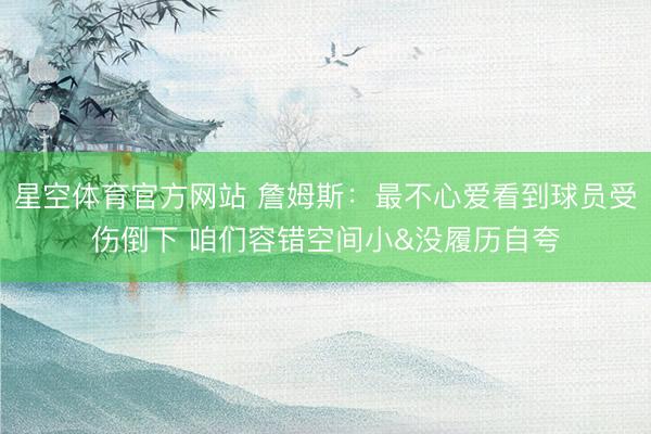 星空体育官方网站 詹姆斯：最不心爱看到球员受伤倒下 咱们容错空间小&没履历自夸
