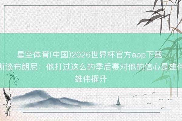 星空体育(中国)2026世界杯官方app下载 詹姆斯谈布朗尼：他打过这么的季后赛对他的信心是雄伟擢升