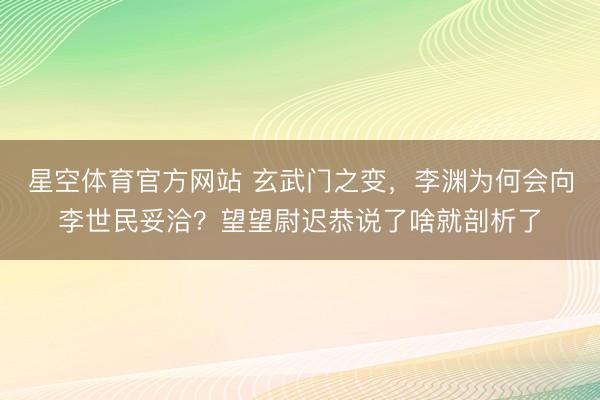 星空体育官方网站 玄武门之变，李渊为何会向李世民妥洽？望望尉迟恭说了啥就剖析了