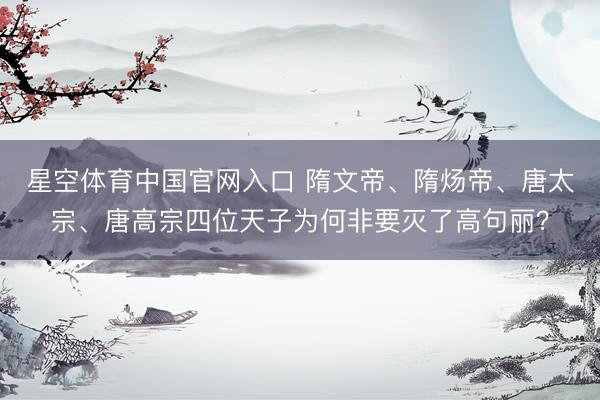 星空体育中国官网入口 隋文帝、隋炀帝、唐太宗、唐高宗四位天子为何非要灭了高句丽？