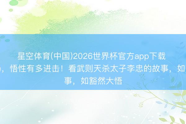 星空体育(中国)2026世界杯官方app下载 身在官场，悟性有多进击！看武则天杀太子李忠的故事，如豁然大悟