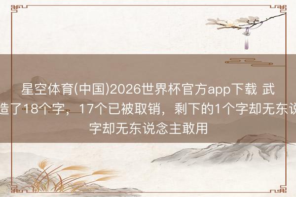 星空体育(中国)2026世界杯官方app下载 武则天一共造了18个字，17个已被取销，剩下的1个字却无东说念主敢用