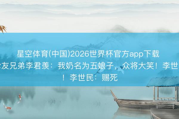 星空体育(中国)2026世界杯官方app下载 秦叔宝挚友兄弟李君羡：我奶名为五娘子，众将大笑！李世民：赐死