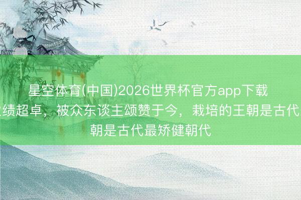 星空体育(中国)2026世界杯官方app下载 这位天子业绩超卓，被众东谈主颂赞于今，栽培的王朝是古代最矫健朝代