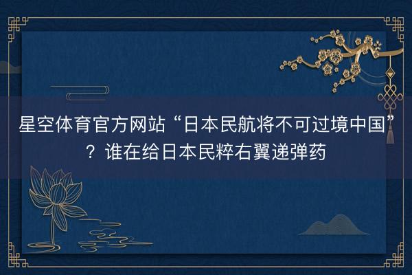 星空体育官方网站 “日本民航将不可过境中国”？谁在给日本民粹右翼递弹药