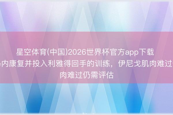 星空体育(中国)2026世界杯官方app下载 外媒：马内康复并投入利雅得回手的训练，伊尼戈肌肉难过仍需评估