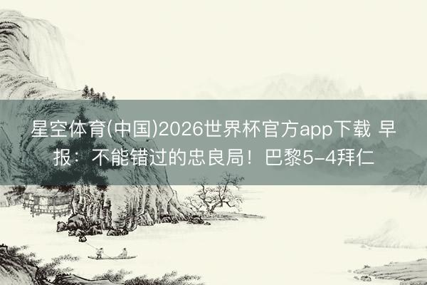 星空体育(中国)2026世界杯官方app下载 早报：不能错过的忠良局！巴黎5-4拜仁