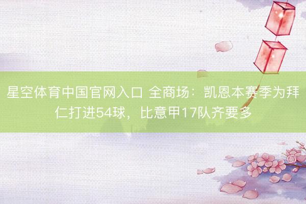 星空体育中国官网入口 全商场：凯恩本赛季为拜仁打进54球，比意甲17队齐要多
