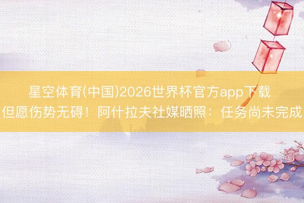 星空体育(中国)2026世界杯官方app下载 但愿伤势无碍！阿什拉夫社媒晒照：任务尚未完成