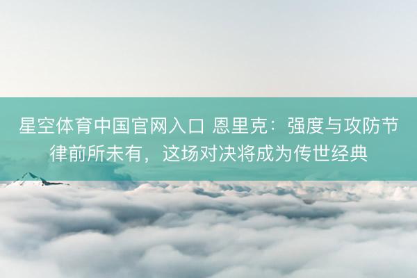 星空体育中国官网入口 恩里克：强度与攻防节律前所未有，这场对决将成为传世经典