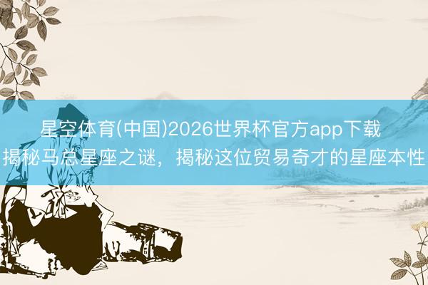 星空体育(中国)2026世界杯官方app下载 揭秘马总星座之谜,揭秘这位贸易奇才的星座本性