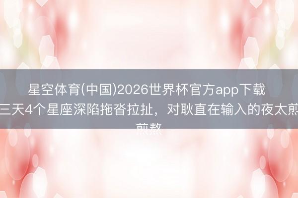 星空体育(中国)2026世界杯官方app下载 近三天4个星座深陷拖沓拉扯,对耿直在输入的夜太煎熬