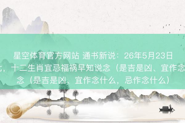 星空体育官方网站 通书新说：26年5月23日 周六 农历四月初七，十二生肖宜忌福祸早知说念（是吉是凶、宜作念什么，忌作念什么）