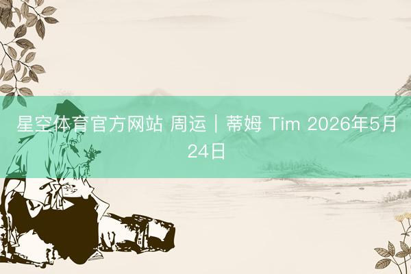 星空体育官方网站 周运｜蒂姆 Tim 2026年5月24日