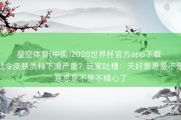 星空体育(中国)2026世界杯官方app下载 S44赛季战令皮肤质料下滑严重？玩家吐槽：天好意思是不是不精心了
