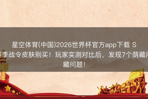 星空体育(中国)2026世界杯官方app下载 S44赛季战令皮肤别买！玩家实测对比后，发现7个荫藏问题！