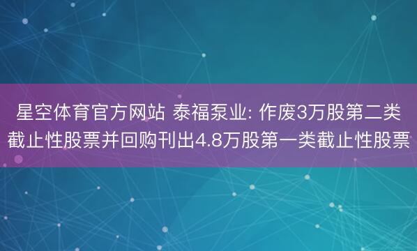 星空体育官方网站 泰福泵业: 作废3万股第二类截止性股票并回购刊出4.8万股第一类截止性股票