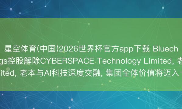 星空体育(中国)2026世界杯官方app下载 Bluechip Co. Holdings控股解除CYBERSPACE Technology Limited， 老本与AI科技深度交融， 集团全体价值将迈入十亿好意思金量级