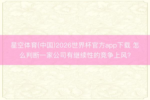星空体育(中国)2026世界杯官方app下载 怎么判断一家公司有继续性的竞争上风?