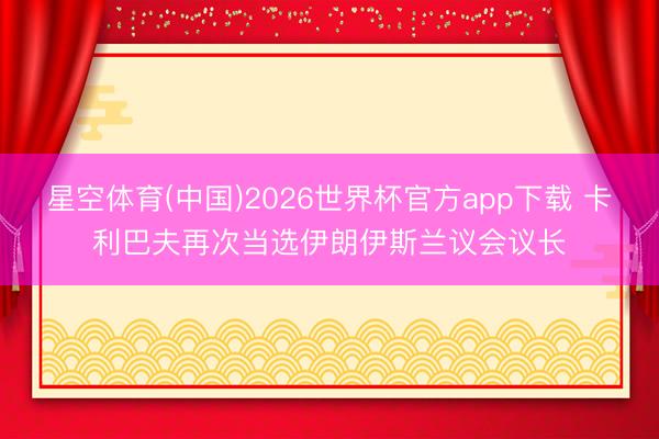 星空体育(中国)2026世界杯官方app下载 卡利巴夫再次当选伊朗伊斯兰议会议长