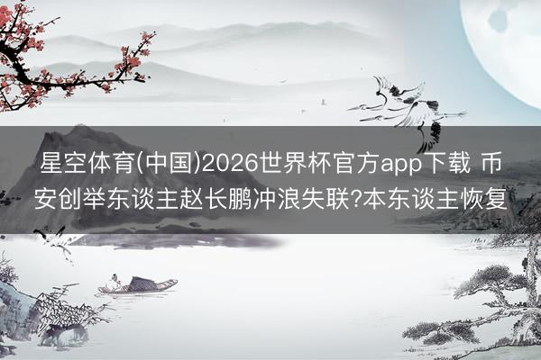 星空体育(中国)2026世界杯官方app下载 币安创举东谈主赵长鹏冲浪失联?本东谈主恢复