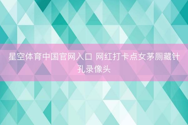 星空体育中国官网入口 网红打卡点女茅厕藏针孔录像头