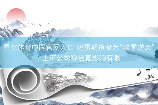 星空体育中国官网入口 鸡蛋期货献艺“淡季逆袭”， 上市公司称径直影响有限