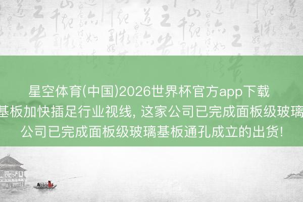 星空体育(中国)2026世界杯官方app下载 【淘金互动易】玻璃基板加快插足行业视线， 这家公司已完成面板级玻璃基板通孔成立的出货!