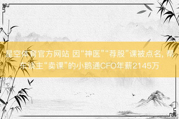 星空体育官方网站 因“神医”“荐股”课被点名， 帮东谈主“卖课”的小鹅通CFO年薪2145万