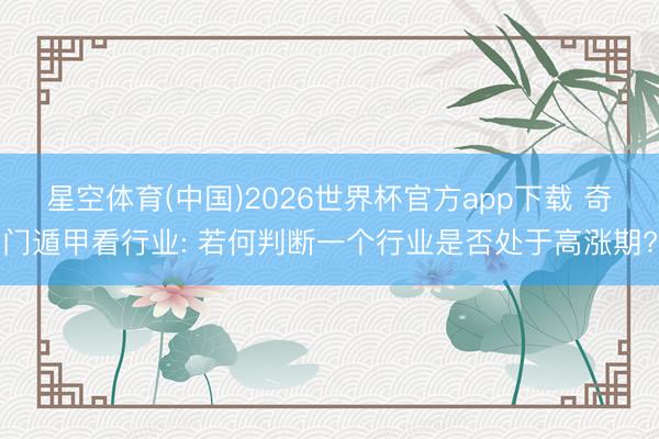 星空体育(中国)2026世界杯官方app下载 奇门遁甲看行业: 若何判断一个行业是否处于高涨期?