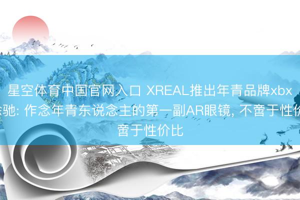 星空体育中国官网入口 XREAL推出年青品牌xbx， 徐驰: 作念年青东说念主的第一副AR眼镜， 不啻于性价比