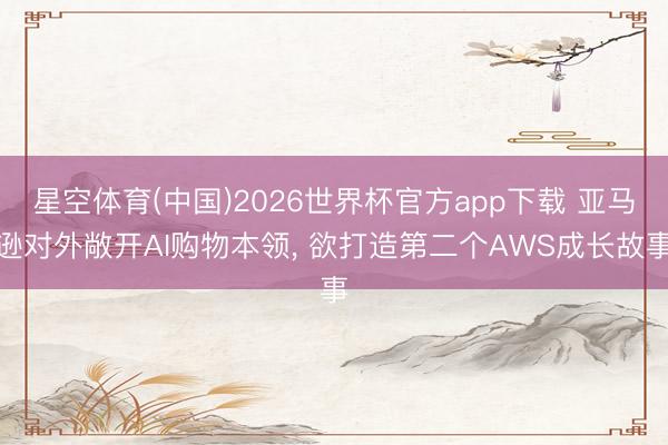 星空体育(中国)2026世界杯官方app下载 亚马逊对外敞开AI购物本领， 欲打造第二个AWS成长故事
