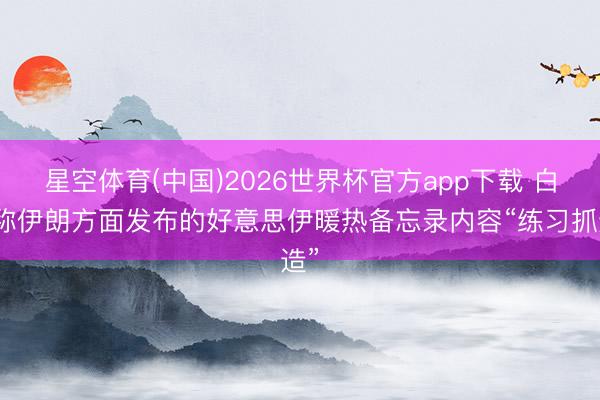 星空体育(中国)2026世界杯官方app下载 白宫称伊朗方面发布的好意思伊暖热备忘录内容“练习抓造”