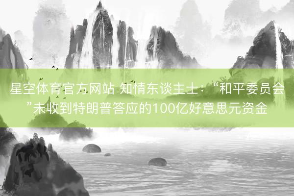 星空体育官方网站 知情东谈主士：“和平委员会”未收到特朗普答应的100亿好意思元资金