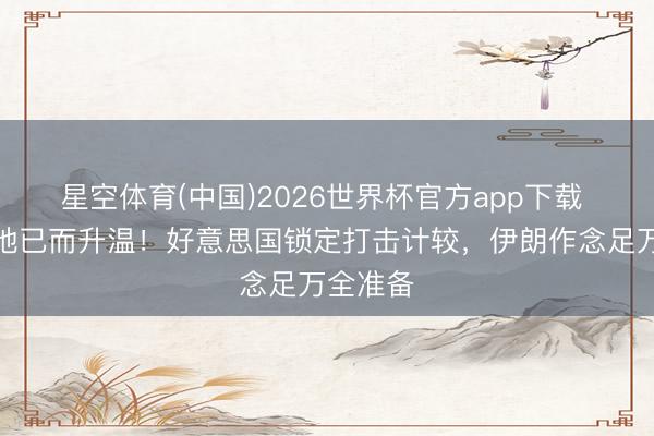 星空体育(中国)2026世界杯官方app下载 中东场地已而升温！好意思国锁定打击计较，伊朗作念足万全准备